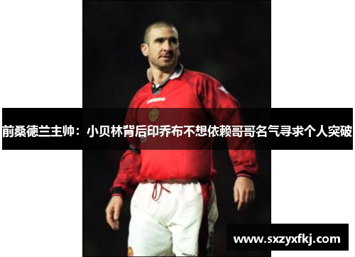 前桑德兰主帅：小贝林背后印乔布不想依赖哥哥名气寻求个人突破