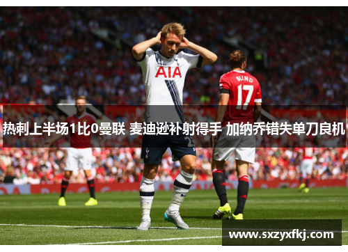 热刺上半场1比0曼联 麦迪逊补射得手 加纳乔错失单刀良机