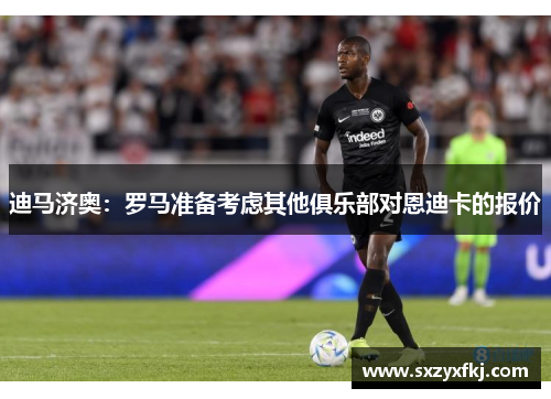 迪马济奥：罗马准备考虑其他俱乐部对恩迪卡的报价