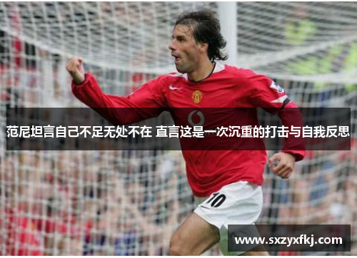 范尼坦言自己不足无处不在 直言这是一次沉重的打击与自我反思