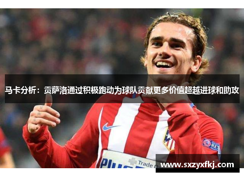 马卡分析：贡萨洛通过积极跑动为球队贡献更多价值超越进球和助攻